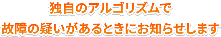 独自のアルゴリズムで故障の疑いがあるときにお知らせします